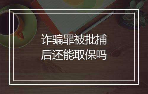 诈骗罪被批捕后还能取保吗