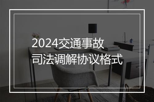 2024交通事故司法调解协议格式