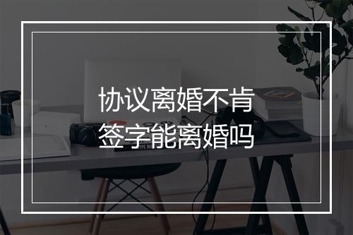 协议离婚不肯签字能离婚吗