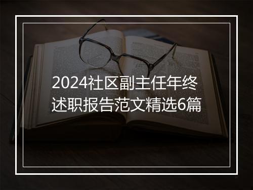 2024社区副主任年终述职报告范文精选6篇
