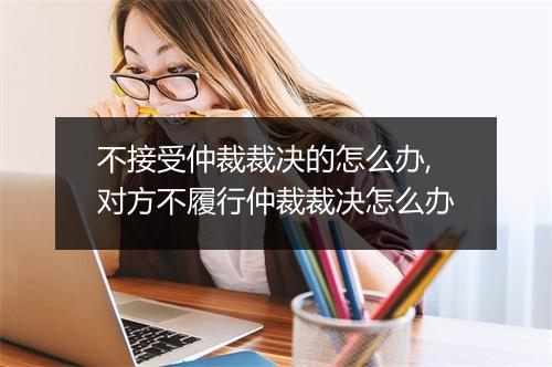 不接受仲裁裁决的怎么办,对方不履行仲裁裁决怎么办