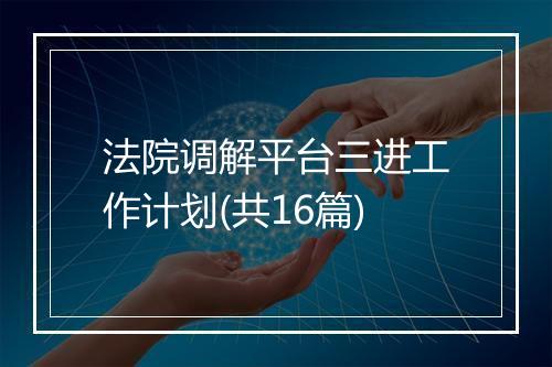 法院调解平台三进工作计划(共16篇)