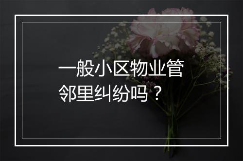 一般小区物业管邻里纠纷吗？