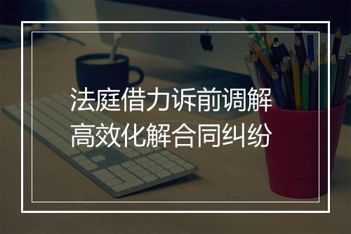法庭借力诉前调解 高效化解合同纠纷