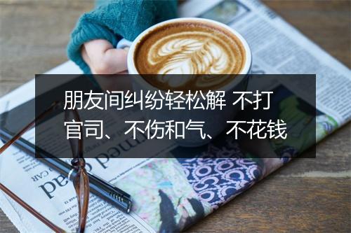 朋友间纠纷轻松解 不打官司、不伤和气、不花钱