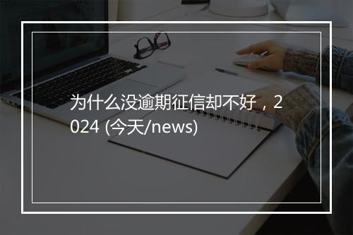 为什么没逾期征信却不好，2024 (今天/news)