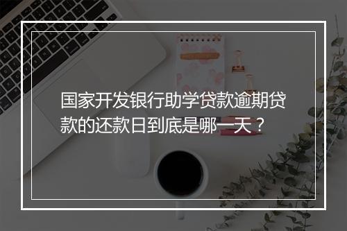国家开发银行助学贷款逾期贷款的还款日到底是哪一天？