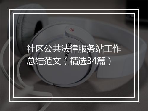 社区公共法律服务站工作总结范文（精选34篇）