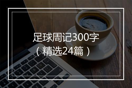 足球周记300字（精选24篇）