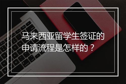 马来西亚留学生签证的申请流程是怎样的？
