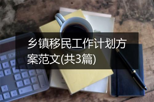 乡镇移民工作计划方案范文(共3篇)