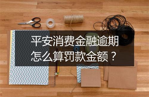平安消费金融逾期怎么算罚款金额？
