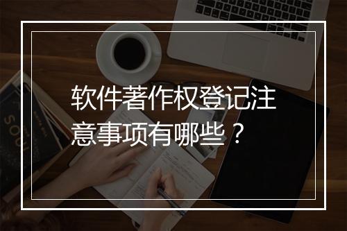 软件著作权登记注意事项有哪些？