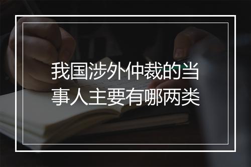 我国涉外仲裁的当事人主要有哪两类