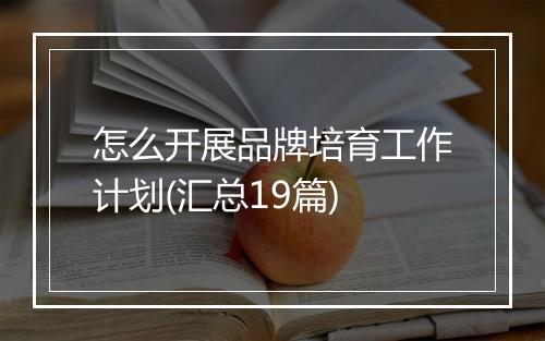 怎么开展品牌培育工作计划(汇总19篇)