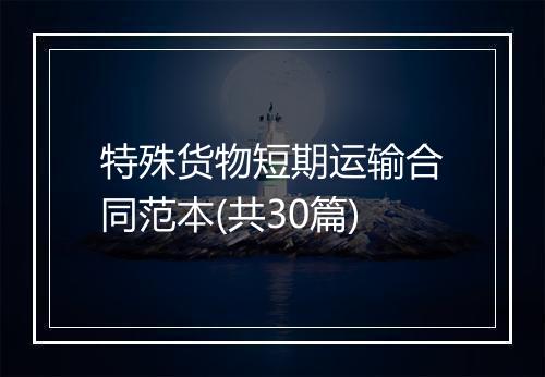 特殊货物短期运输合同范本(共30篇)