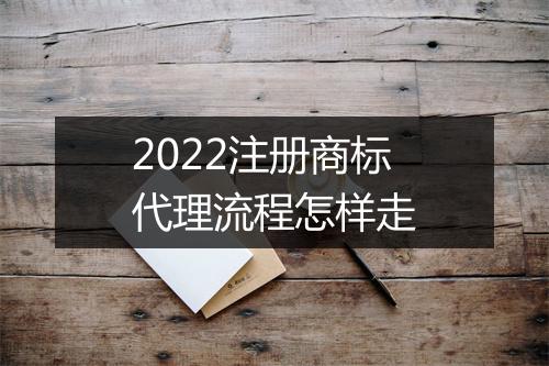 2022注册商标代理流程怎样走