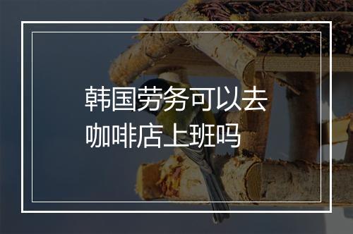 韩国劳务可以去咖啡店上班吗