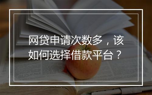 网贷申请次数多，该如何选择借款平台？