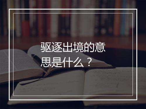 驱逐出境的意思是什么？