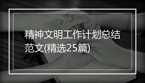 精神文明工作计划总结范文(精选25篇)