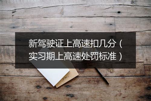 新驾驶证上高速扣几分（实习期上高速处罚标准）