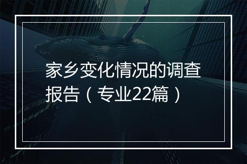 家乡变化情况的调查报告（专业22篇）