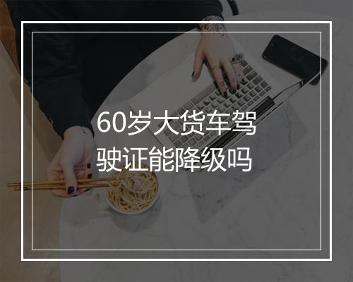60岁大货车驾驶证能降级吗