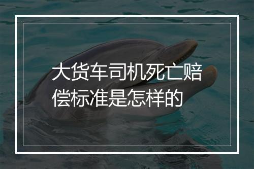 大货车司机死亡赔偿标准是怎样的