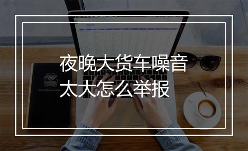 夜晚大货车噪音太大怎么举报