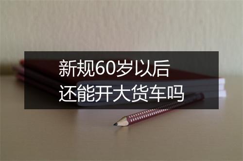新规60岁以后还能开大货车吗