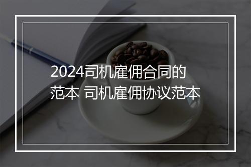 2024司机雇佣合同的范本 司机雇佣协议范本