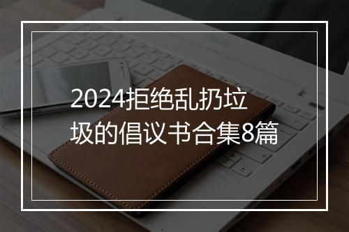 2024拒绝乱扔垃圾的倡议书合集8篇