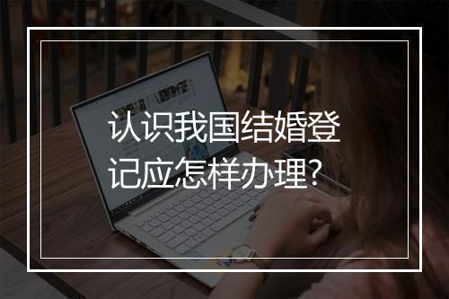 认识我国结婚登记应怎样办理?