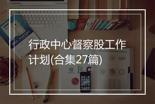 行政中心督察股工作计划(合集27篇)