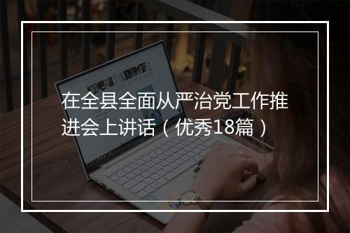 在全县全面从严治党工作推进会上讲话（优秀18篇）