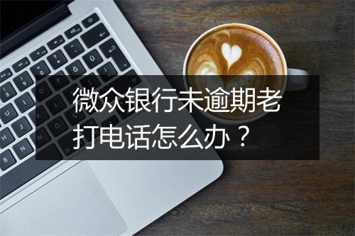 微众银行未逾期老打电话怎么办？