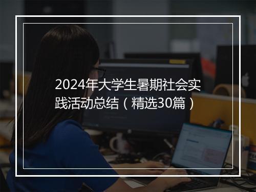 2024年大学生暑期社会实践活动总结（精选30篇）