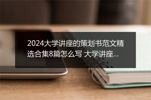 2024大学讲座的策划书范文精选合集8篇怎么写 大学讲座的策划书范文精选合集8篇