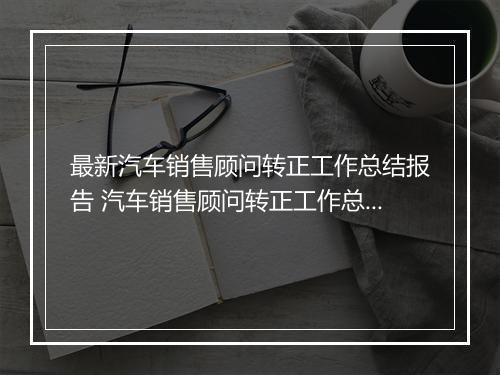 最新汽车销售顾问转正工作总结报告 汽车销售顾问转正工作总结(七篇)