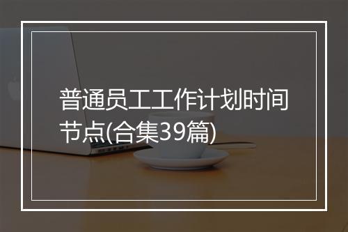 普通员工工作计划时间节点(合集39篇)