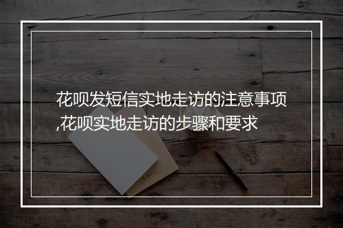 花呗发短信实地走访的注意事项,花呗实地走访的步骤和要求