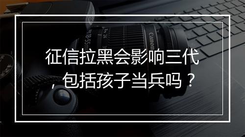 征信拉黑会影响三代，包括孩子当兵吗？