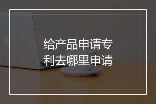 给产品申请专利去哪里申请