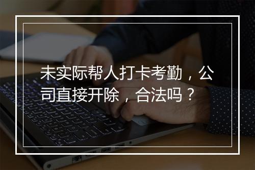 未实际帮人打卡考勤，公司直接开除，合法吗？
