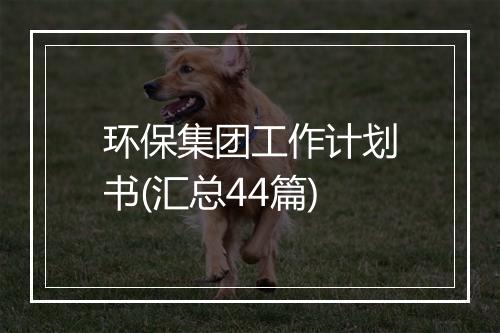 环保集团工作计划书(汇总44篇)