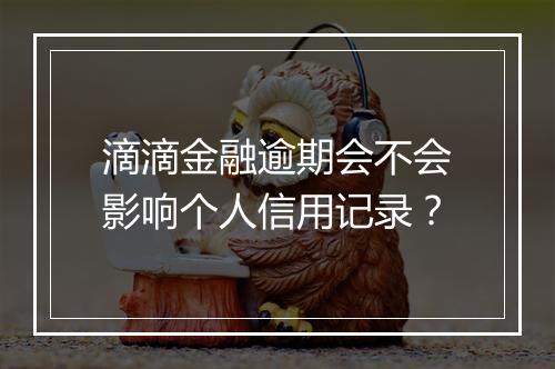 滴滴金融逾期会不会影响个人信用记录？