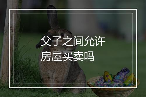 父子之间允许房屋买卖吗