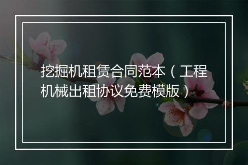 挖掘机租赁合同范本（工程机械出租协议免费模版）