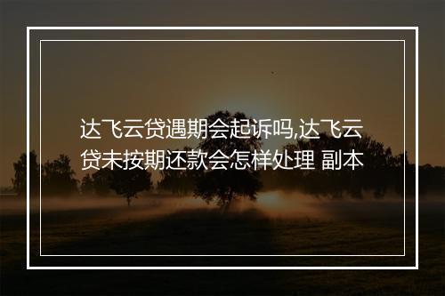 达飞云贷遇期会起诉吗,达飞云贷未按期还款会怎样处理 副本